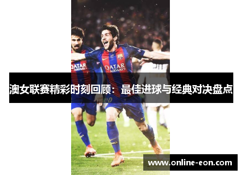 澳女联赛精彩时刻回顾：最佳进球与经典对决盘点
