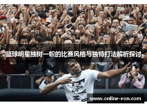 篮球明星独树一帜的比赛风格与独特打法解析探讨