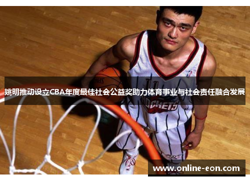 姚明推动设立CBA年度最佳社会公益奖助力体育事业与社会责任融合发展
