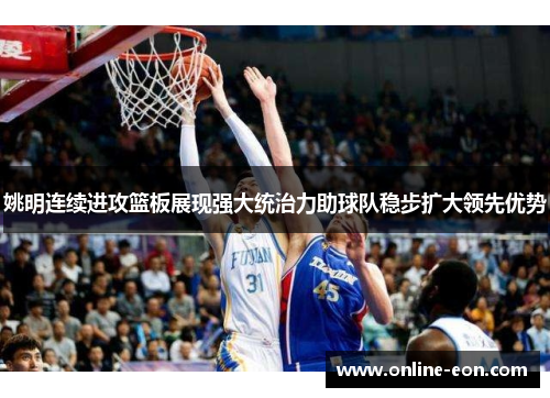 姚明连续进攻篮板展现强大统治力助球队稳步扩大领先优势