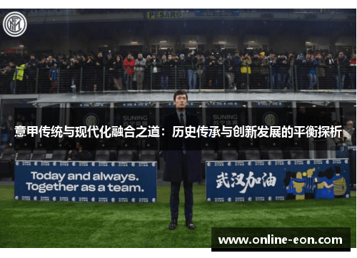 意甲传统与现代化融合之道：历史传承与创新发展的平衡探析
