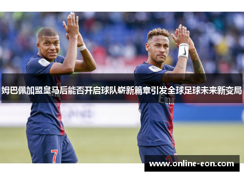 姆巴佩加盟皇马后能否开启球队崭新篇章引发全球足球未来新变局