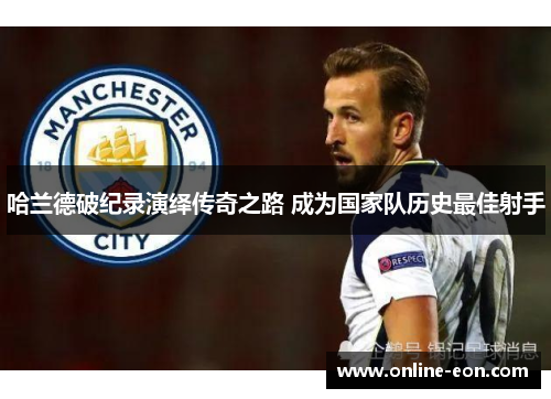 哈兰德破纪录演绎传奇之路 成为国家队历史最佳射手 哈兰德破纪录演绎传奇之路 成为国家队历史最佳射手