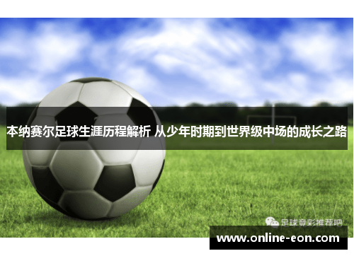 本纳赛尔足球生涯历程解析 从少年时期到世界级中场的成长之路