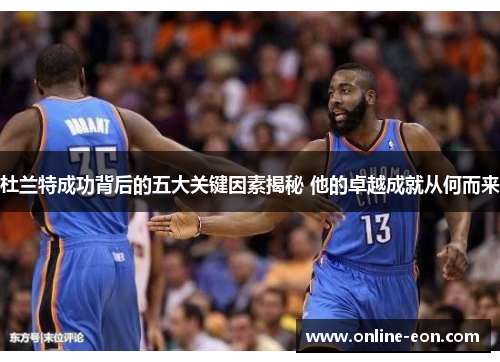 杜兰特成功背后的五大关键因素揭秘 他的卓越成就从何而来