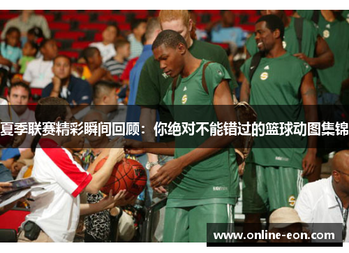 夏季联赛精彩瞬间回顾:你绝对不能错过的篮球动图集锦 夏季联赛精彩瞬间回顾:你绝对不能错过的篮球动图集锦