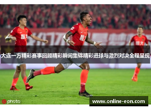大连一方精彩赛事回顾精彩瞬间集锦精彩进球与激烈对决全程呈现 大连一方精彩赛事回顾精彩瞬间集锦精彩进球与激烈对决全程呈现