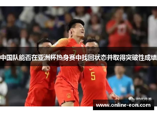 中国队能否在亚洲杯热身赛中找回状态并取得突破性成绩 中国队能否在亚洲杯热身赛中找回状态并取得突破性成绩