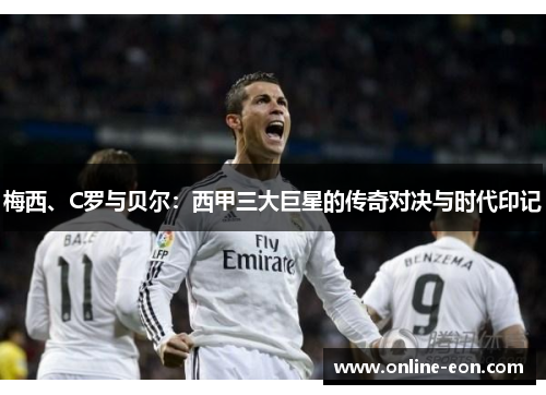 梅西、C罗与贝尔:西甲三大巨星的传奇对决与时代印记 梅西、C罗与贝尔:西甲三大巨星的传奇对决与时代印记