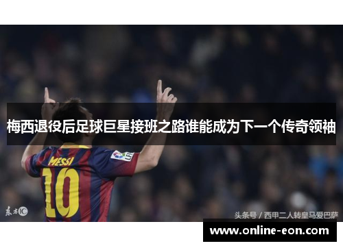 梅西退役后足球巨星接班之路谁能成为下一个传奇领袖 梅西退役后足球巨星接班之路谁能成为下一个传奇领袖