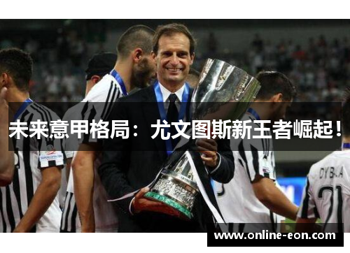 未来意甲格局:尤文图斯新王者崛起! 未来意甲格局:尤文图斯新王者崛起!
