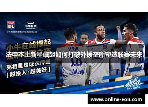 法甲本土新星崛起如何打破外援垄断塑造联赛未来 法甲本土新星崛起如何打破外援垄断塑造联赛未来