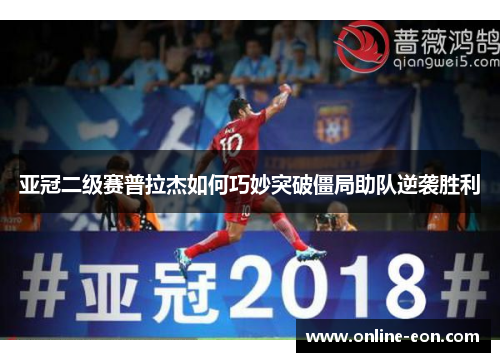 亚冠二级赛普拉杰如何巧妙突破僵局助队逆袭胜利 亚冠二级赛普拉杰如何巧妙突破僵局助队逆袭胜利