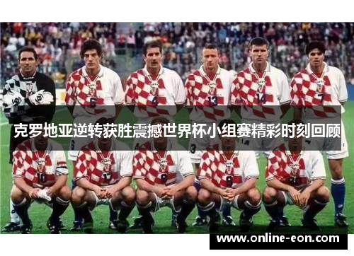 克罗地亚逆转获胜震撼世界杯小组赛精彩时刻回顾 克罗地亚逆转获胜震撼世界杯小组赛精彩时刻回顾