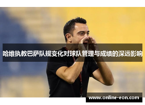 哈维执教巴萨队规变化对球队管理与成绩的深远影响