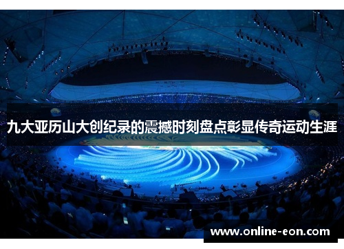 九大亚历山大创纪录的震撼时刻盘点彰显传奇运动生涯