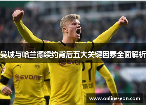 曼城与哈兰德续约背后五大关键因素全面解析 曼城与哈兰德续约背后五大关键因素全面解析