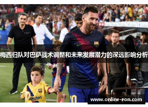 梅西归队对巴萨战术调整和未来发展潜力的深远影响分析 梅西归队对巴萨战术调整和未来发展潜力的深远影响分析