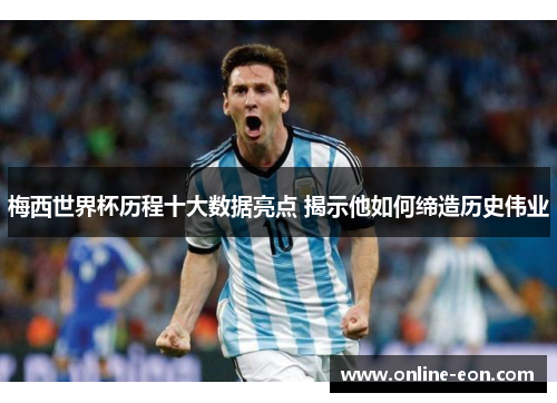 梅西世界杯历程十大数据亮点 揭示他如何缔造历史伟业 梅西世界杯历程十大数据亮点 揭示他如何缔造历史伟业
