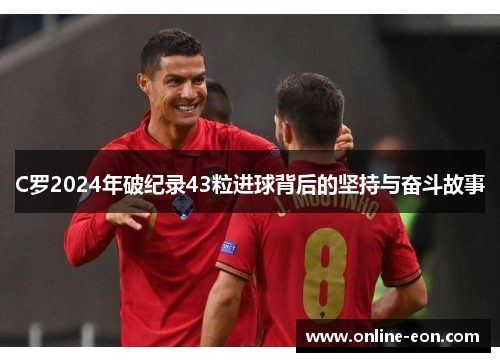 C罗2024年破纪录43粒进球背后的坚持与奋斗故事 C罗2024年破纪录43粒进球背后的坚持与奋斗故事