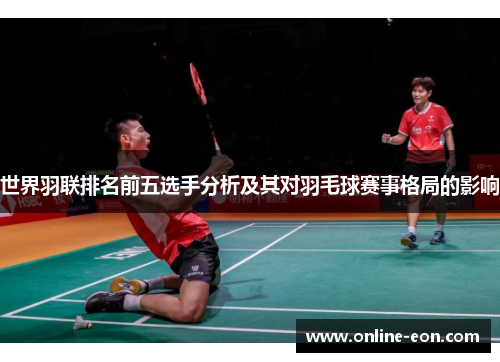 世界羽联排名前五选手分析及其对羽毛球赛事格局的影响