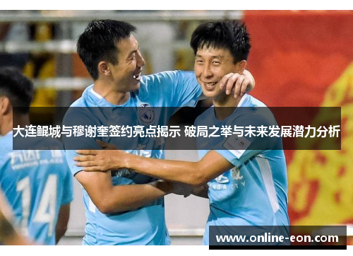 大连鲲城与穆谢奎签约亮点揭示 破局之举与未来发展潜力分析 大连鲲城与穆谢奎签约亮点揭示 破局之举与未来发展潜力分析