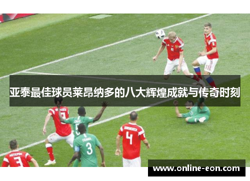亚泰最佳球员莱昂纳多的八大辉煌成就与传奇时刻 亚泰最佳球员莱昂纳多的八大辉煌成就与传奇时刻