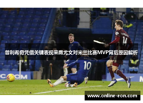 普利希奇凭借关键表现荣膺尤文对米兰比赛MVP背后原因解析