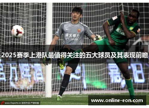 2025赛季上港队最值得关注的五大球员及其表现前瞻