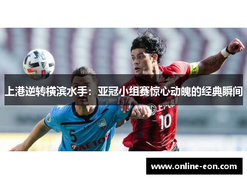 上港逆转横滨水手:亚冠小组赛惊心动魄的经典瞬间 上港逆转横滨水手:亚冠小组赛惊心动魄的经典瞬间