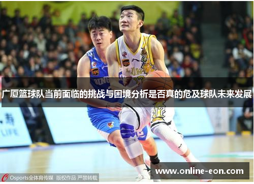 广厦篮球队当前面临的挑战与困境分析是否真的危及球队未来发展 广厦篮球队当前面临的挑战与困境分析是否真的危及球队未来发展