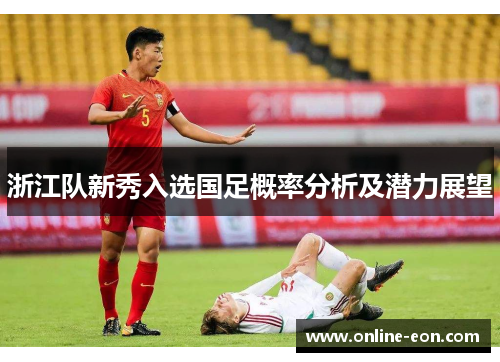 浙江队新秀入选国足概率分析及潜力展望