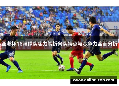 亚洲杯16强球队实力解析各队特点与竞争力全面分析