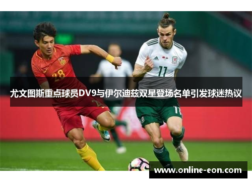 尤文图斯重点球员DV9与伊尔迪兹双星登场名单引发球迷热议