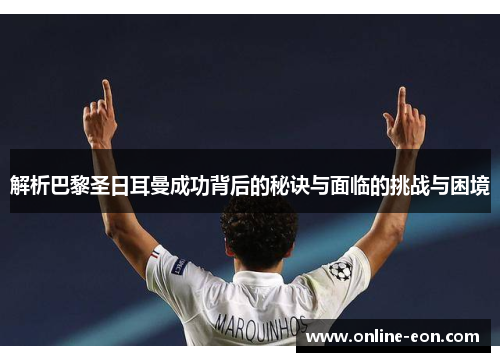 解析巴黎圣日耳曼成功背后的秘诀与面临的挑战与困境