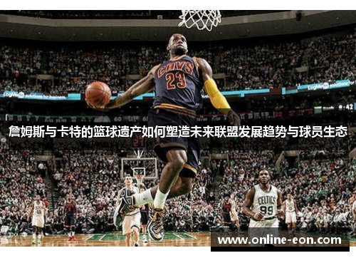 詹姆斯与卡特的篮球遗产如何塑造未来联盟发展趋势与球员生态