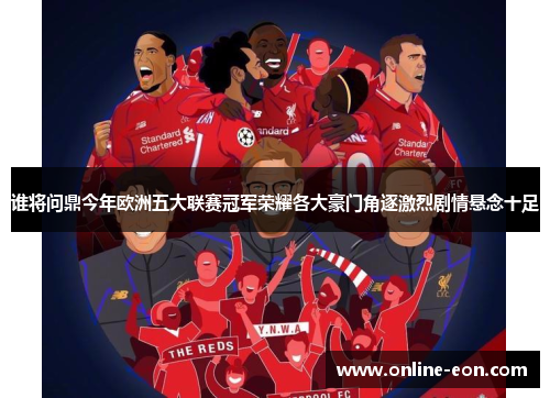 谁将问鼎今年欧洲五大联赛冠军荣耀各大豪门角逐激烈剧情悬念十足