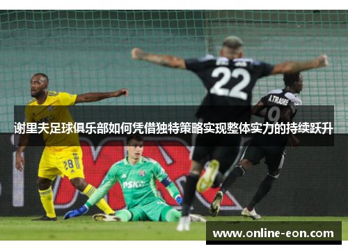 谢里夫足球俱乐部如何凭借独特策略实现整体实力的持续跃升